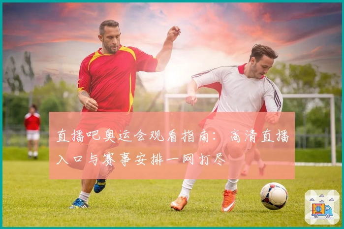 直播吧奥运会观看指南：高清直播入口与赛事安排一网打尽