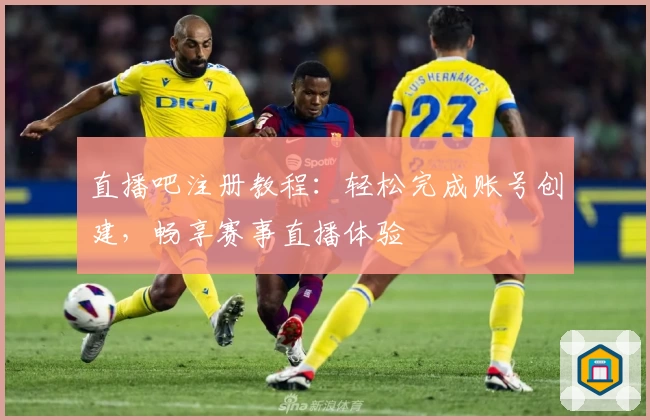 直播吧注册教程：轻松完成账号创建，畅享赛事直播体验