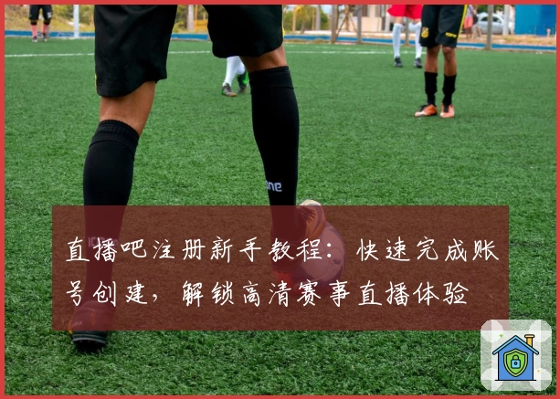 直播吧注册新手教程：快速完成账号创建，解锁高清赛事直播体验