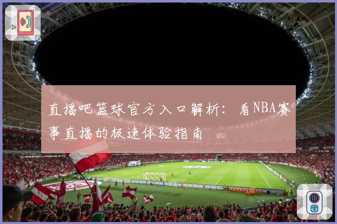 直播吧篮球官方入口解析：看NBA赛事直播的极速体验指南