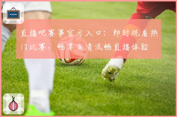 直播吧赛事官方入口：即时观看热门比赛，畅享高清流畅直播体验