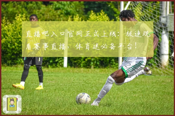 直播吧入口官网正式上线：极速观看赛事直播，体育迷必备平台！