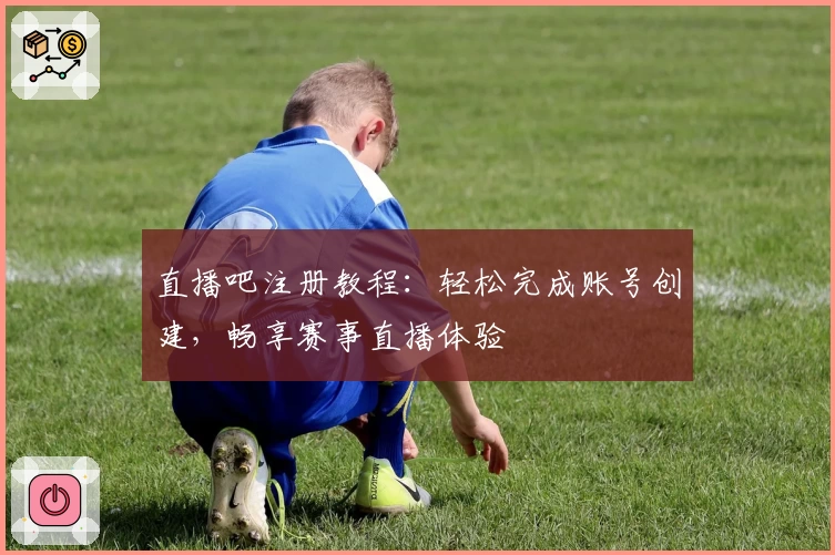 直播吧注册教程：轻松完成账号创建，畅享赛事直播体验
