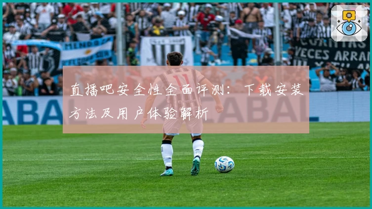 直播吧安全性全面评测：下载安装方法及用户体验解析