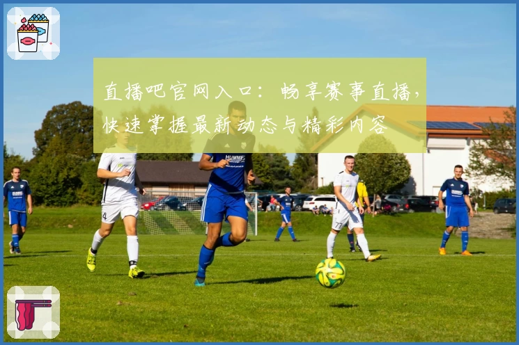 直播吧官网入口：畅享赛事直播，快速掌握最新动态与精彩内容