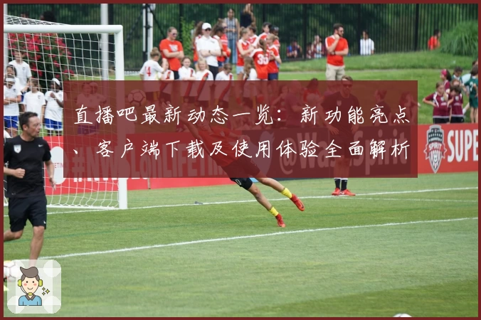 直播吧最新动态一览：新功能亮点、客户端下载及使用体验全面解析