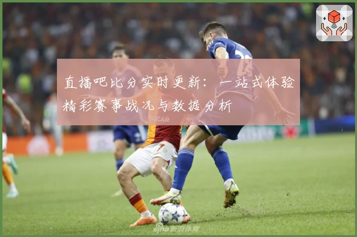 直播吧比分实时更新:一站式体验精彩赛事战况与数据分析