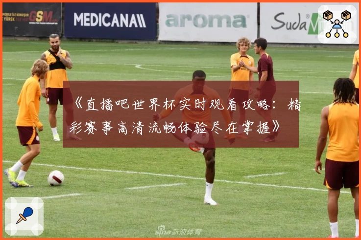 《直播吧世界杯实时观看攻略：精彩赛事高清流畅体验尽在掌握》