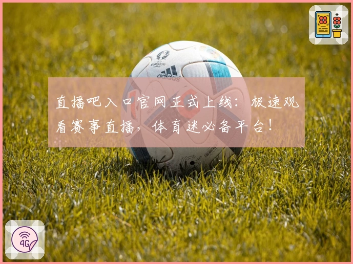 直播吧入口官网正式上线：极速观看赛事直播，体育迷必备平台！