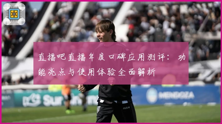直播吧直播年度口碑应用测评:功能亮点与使用体验全面解析