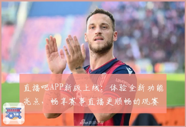 直播吧APP新版上线：体验全新功能亮点，畅享赛事直播更顺畅的观赛体验