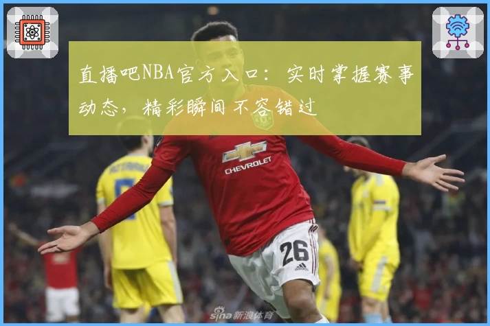 直播吧NBA官方入口：实时掌握赛事动态，精彩瞬间不容错过