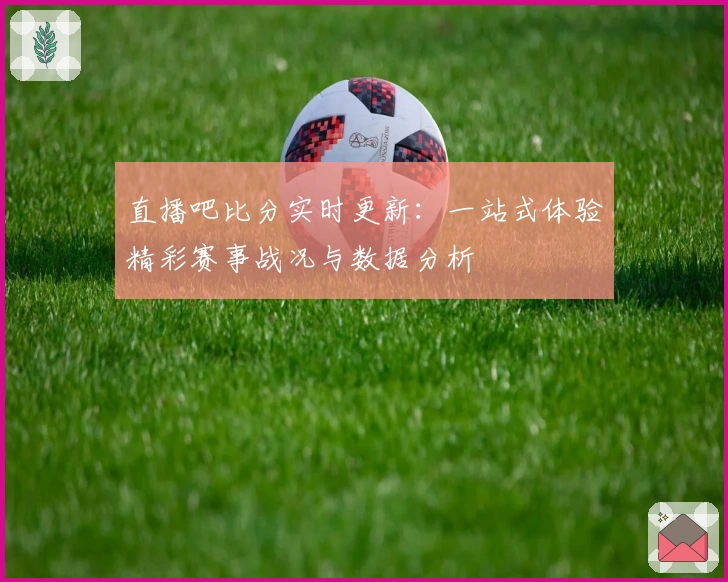 直播吧比分实时更新:一站式体验精彩赛事战况与数据分析