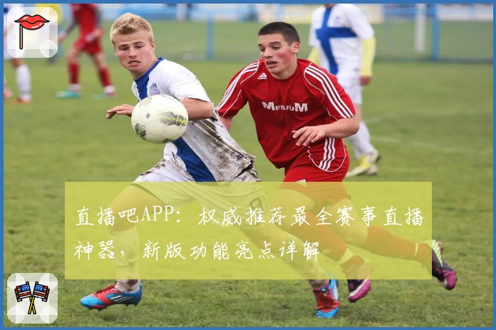 直播吧APP：权威推荐最全赛事直播神器，新版功能亮点详解