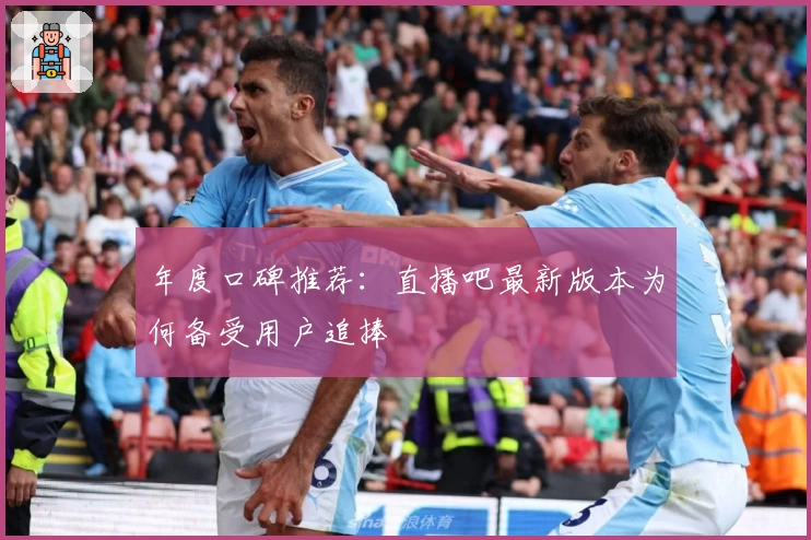 年度口碑推荐：直播吧最新版本为何备受用户追捧