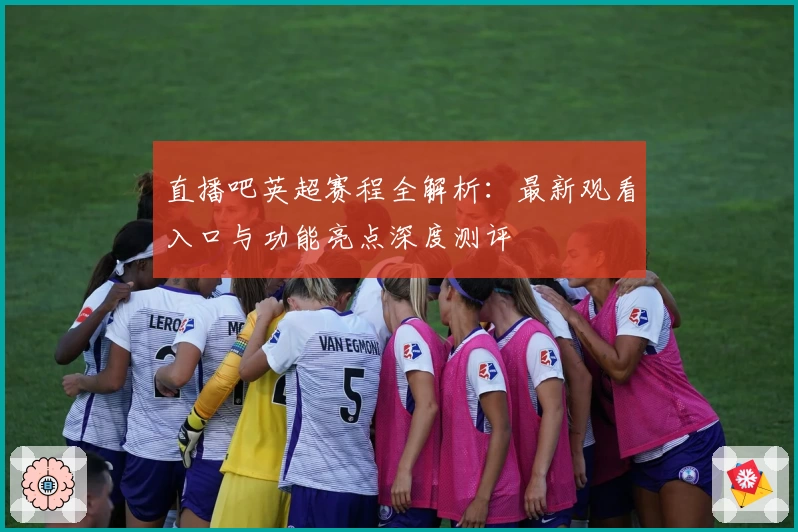直播吧英超赛程全解析：最新观看入口与功能亮点深度测评