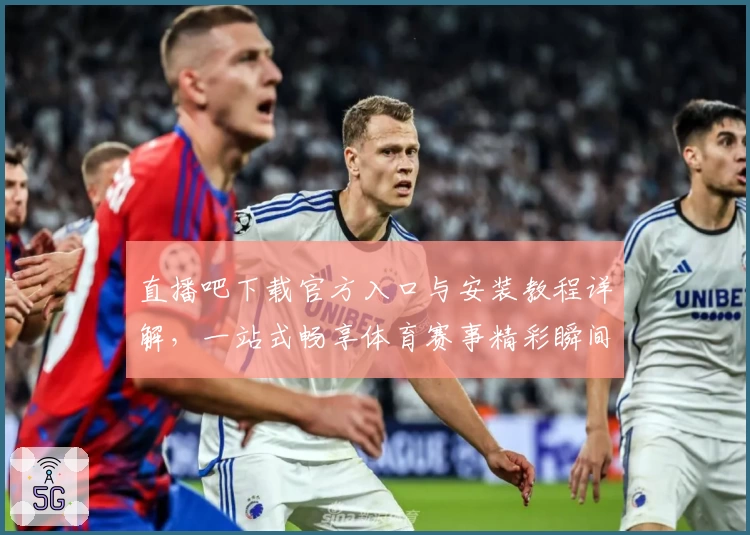 直播吧下载官方入口与安装教程详解，一站式畅享体育赛事精彩瞬间