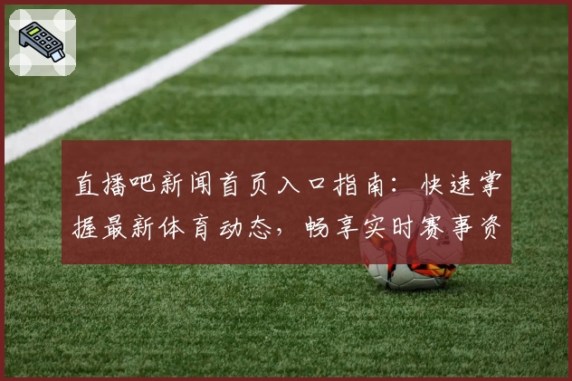 直播吧新闻首页入口指南：快速掌握最新体育动态，畅享实时赛事资讯
