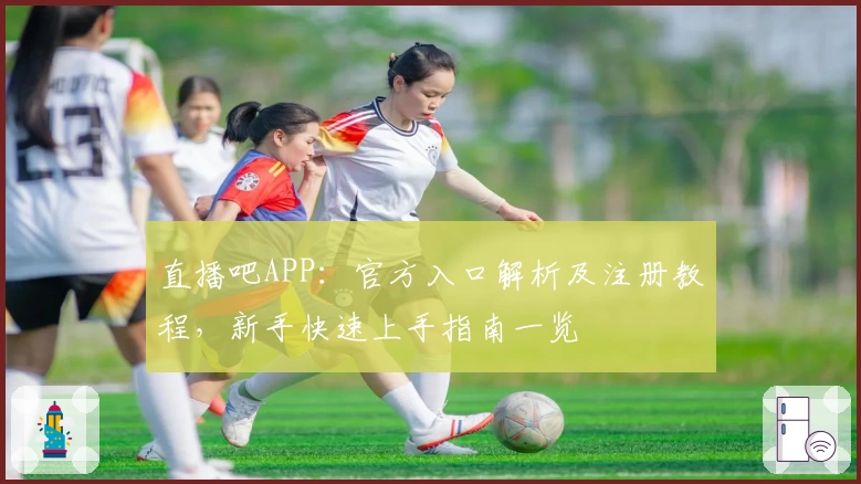 直播吧APP：官方入口解析及注册教程，新手快速上手指南一览