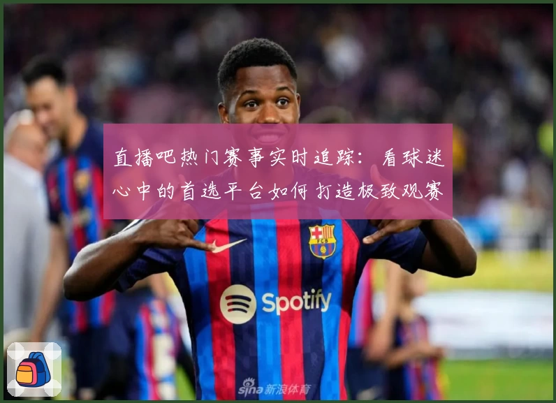 直播吧热门赛事实时追踪：看球迷心中的首选平台如何打造极致观赛体验