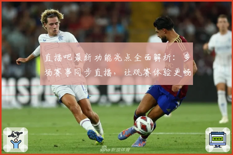 直播吧最新功能亮点全面解析：多场赛事同步直播，让观赛体验更畅快！