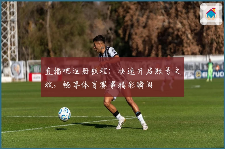 直播吧注册教程：快速开启账号之旅，畅享体育赛事精彩瞬间