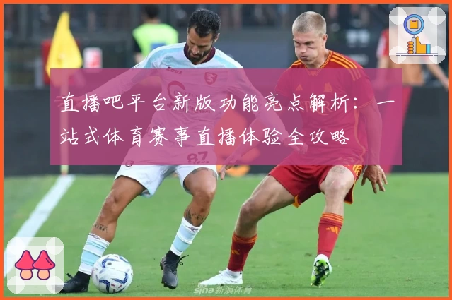 直播吧平台新版功能亮点解析：一站式体育赛事直播体验全攻略