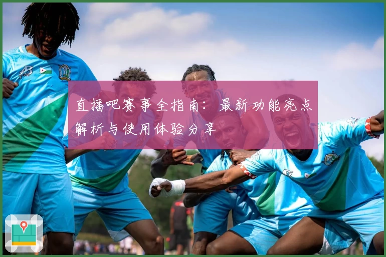 直播吧赛事全指南：最新功能亮点解析与使用体验分享