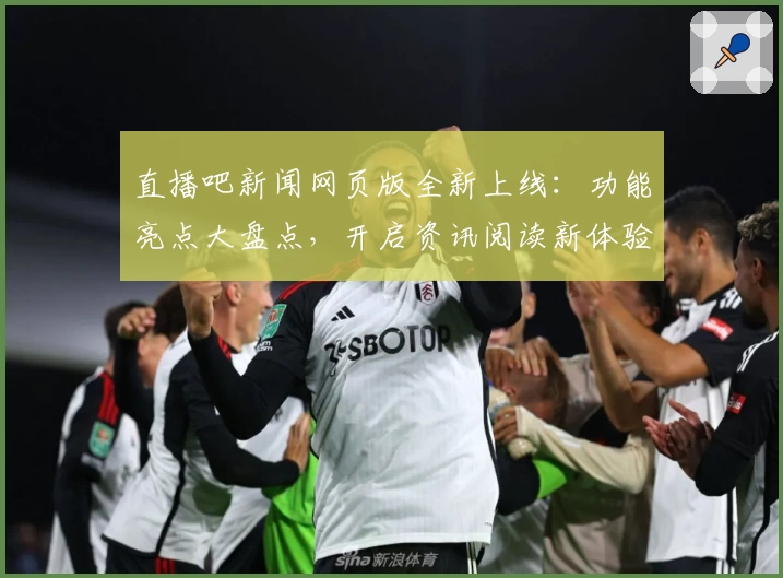 直播吧新闻网页版全新上线：功能亮点大盘点，开启资讯阅读新体验