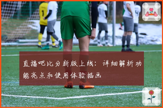 直播吧比分新版上线：详细解析功能亮点和使用体验插画