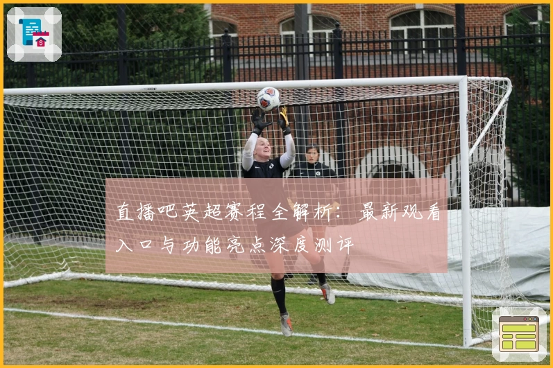 直播吧英超赛程全解析：最新观看入口与功能亮点深度测评