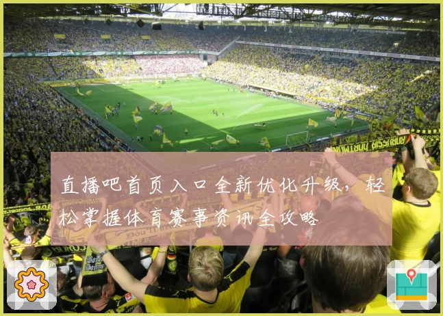 直播吧首页入口全新优化升级，轻松掌握体育赛事资讯全攻略