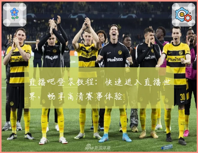 直播吧登录教程：快速进入直播世界，畅享高清赛事体验