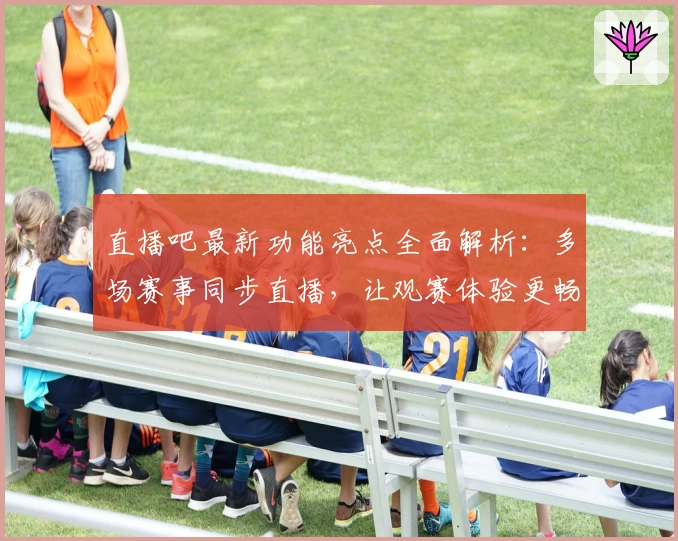 直播吧最新功能亮点全面解析：多场赛事同步直播，让观赛体验更畅快！