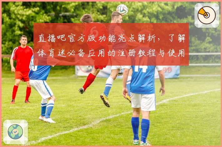 直播吧官方版功能亮点解析，了解体育迷必备应用的注册教程与使用体验