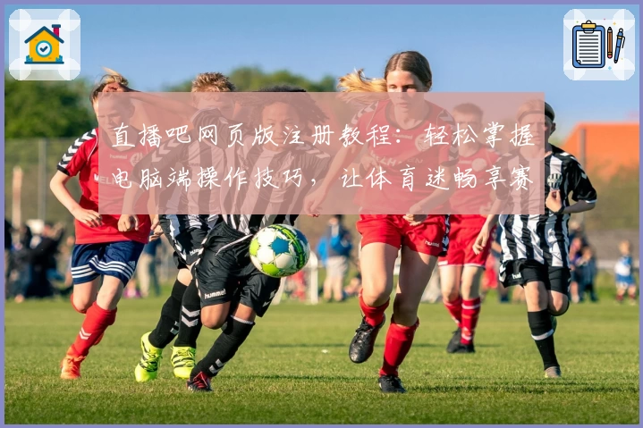 直播吧网页版注册教程：轻松掌握电脑端操作技巧，让体育迷畅享赛事精彩瞬间