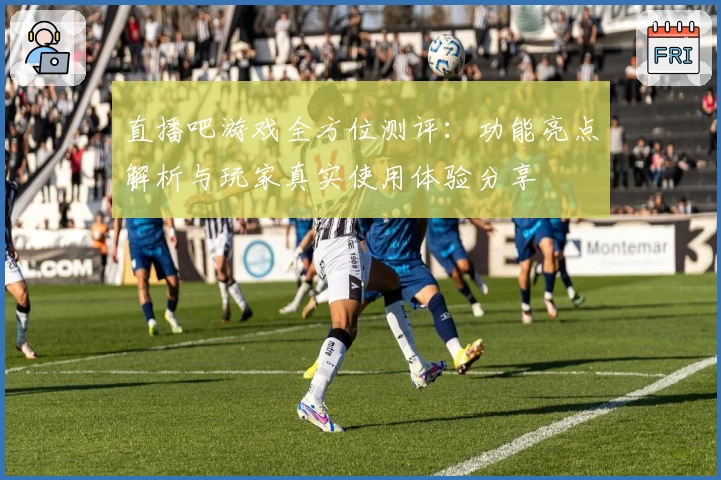 直播吧游戏全方位测评：功能亮点解析与玩家真实使用体验分享