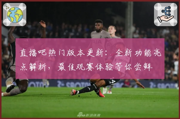 直播吧热门版本更新：全新功能亮点解析，最佳观赛体验等你尝鲜