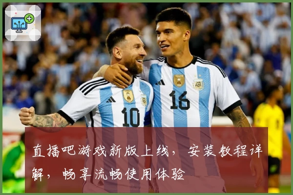 直播吧游戏新版上线，安装教程详解，畅享流畅使用体验