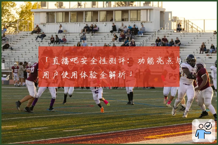 「直播吧安全性测评：功能亮点与用户使用体验全解析」