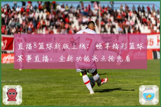 直播8篮球新版上线:畅享精彩篮球赛事直播,全新功能亮点抢先看