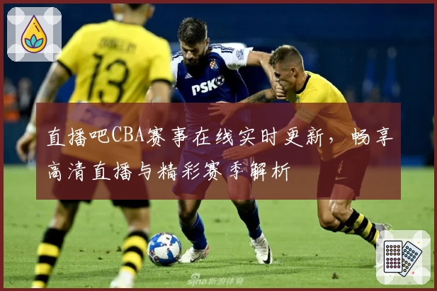 直播吧CBA赛事在线实时更新，畅享高清直播与精彩赛季解析