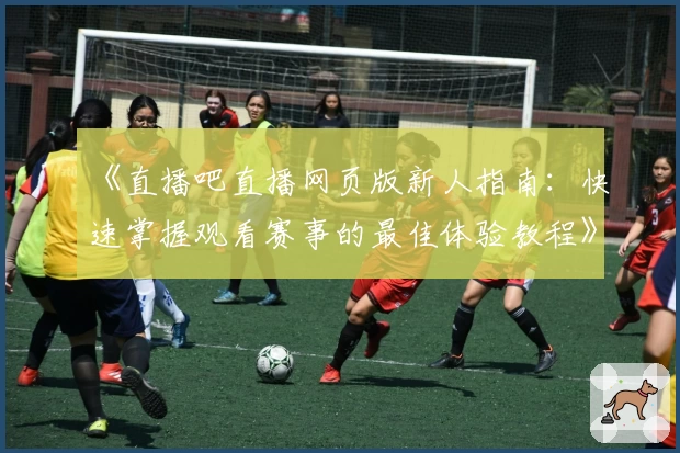 《直播吧直播网页版新人指南：快速掌握观看赛事的最佳体验教程》