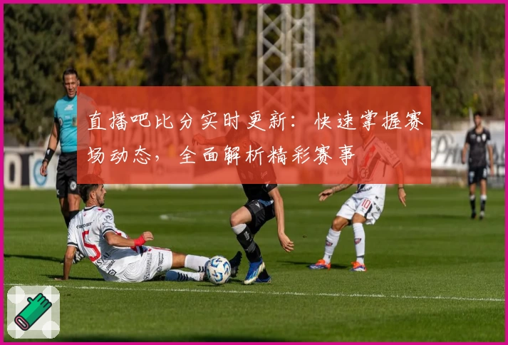 直播吧比分实时更新：快速掌握赛场动态，全面解析精彩赛事