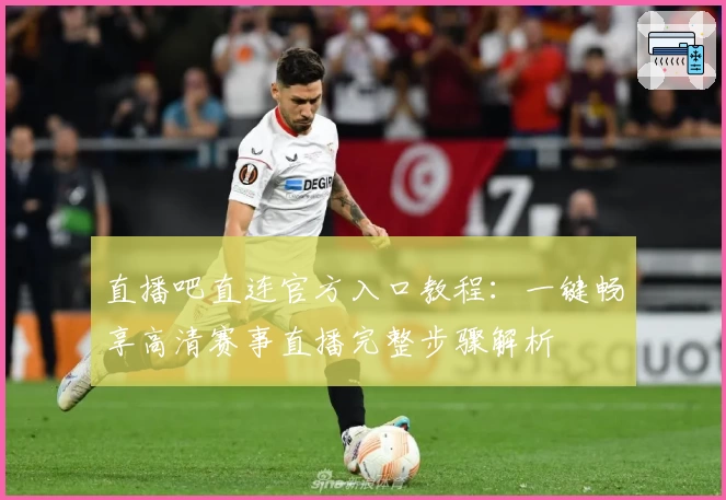 直播吧直连官方入口教程：一键畅享高清赛事直播完整步骤解析
