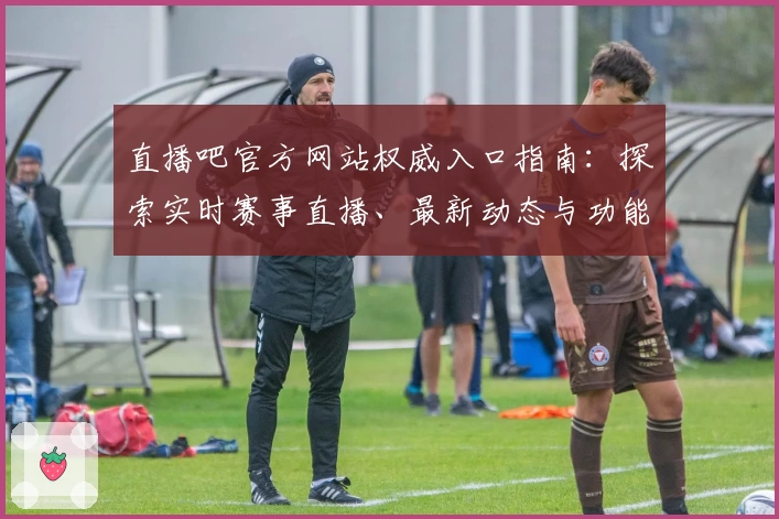 直播吧官方网站权威入口指南：探索实时赛事直播、最新动态与功能亮点解析