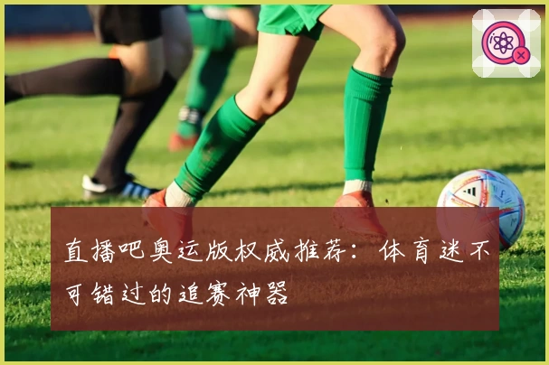 直播吧奥运版权威推荐：体育迷不可错过的追赛神器