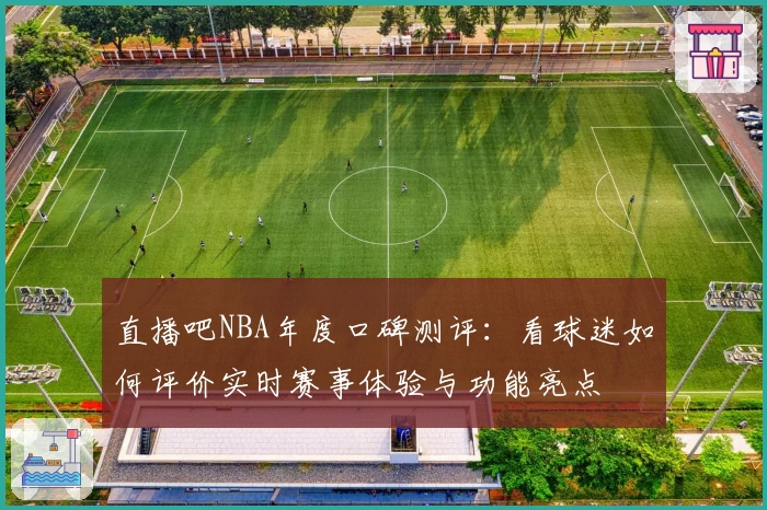 直播吧NBA年度口碑测评：看球迷如何评价实时赛事体验与功能亮点