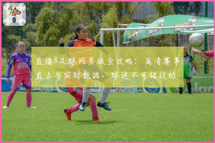 直播8足球网页版全攻略：高清赛事直击与实时数据，球迷不可错过的观赛体验