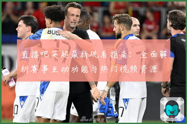 直播吧英超最新观看指南：全面解析赛事互动功能与热门视频资源